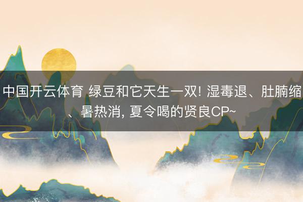 中国开云体育 绿豆和它天生一双! 湿毒退、肚腩缩、暑热消， 夏令喝的贤良CP~