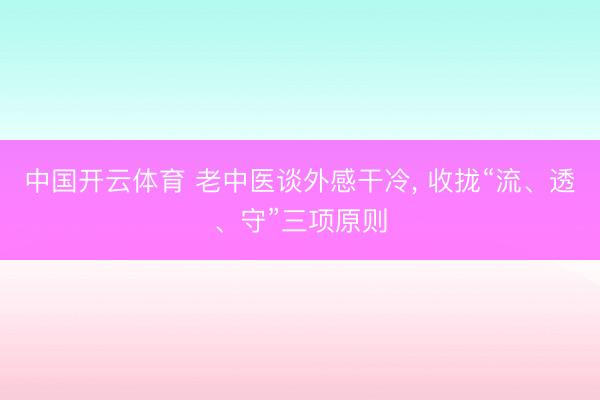 中国开云体育 老中医谈外感干冷， 收拢“流、透、守”三项原则