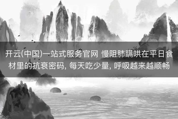 开云(中国)一站式服务官网 慢阻肺瞒哄在平日食材里的抗衰密码， 每天吃少量， 呼吸越来越顺畅