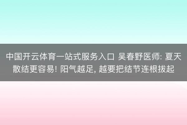 中国开云体育一站式服务入口 吴春野医师: 夏天散结更容易! 阳气越足， 越要把结节连根拔起