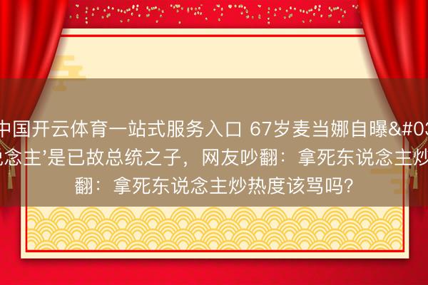 中国开云体育一站式服务入口 67岁麦当娜自曝'最好情东说念主'是已故总统之子，网友吵翻：拿死东说念主炒热度该骂吗？