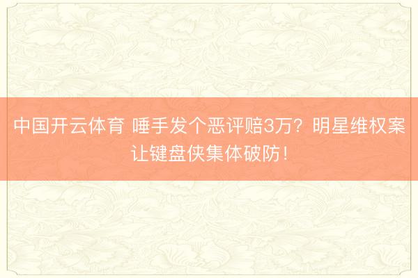 中国开云体育 唾手发个恶评赔3万？明星维权案让键盘侠集体破防！