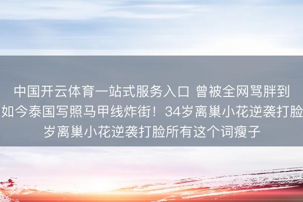 中国开云体育一站式服务入口 曾被全网骂胖到没东说念主要，如今泰国写照马甲线炸街！34岁离巢小花逆袭打脸所有这个词瘦子