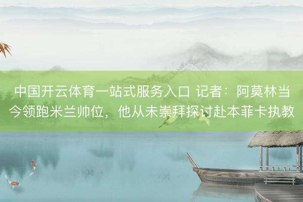 中国开云体育一站式服务入口 记者：阿莫林当今领跑米兰帅位，他从未崇拜探讨赴本菲卡执教
