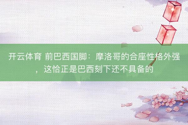 开云体育 前巴西国脚：摩洛哥的合座性格外强，这恰正是巴西刻下还不具备的