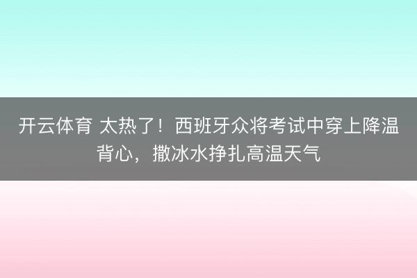开云体育 太热了！西班牙众将考试中穿上降温背心，撒冰水挣扎高温天气