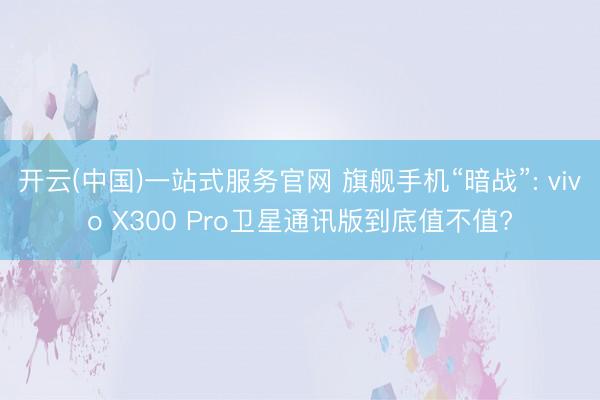 开云(中国)一站式服务官网 旗舰手机“暗战”: vivo X300 Pro卫星通讯版到底值不值?