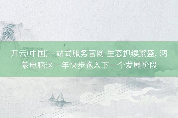 开云(中国)一站式服务官网 生态抓续繁盛， 鸿蒙电脑这一年快步跑入下一个发展阶段