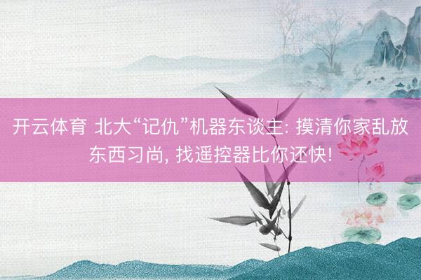 开云体育 北大“记仇”机器东谈主: 摸清你家乱放东西习尚, 找遥控器比你还快!
