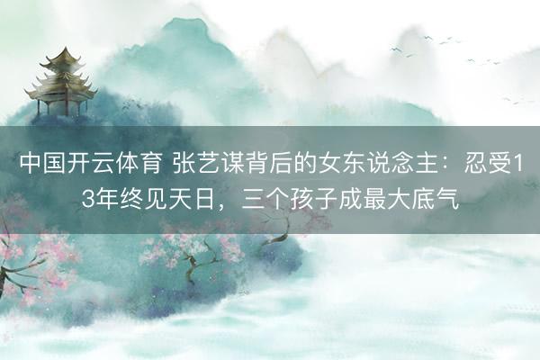 中国开云体育 张艺谋背后的女东说念主:忍受13年终见天日,三个孩子成最大底气