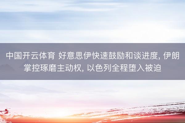 中国开云体育 好意思伊快速鼓励和谈进度， 伊朗掌控琢磨主动权， 以色列全程堕入被迫
