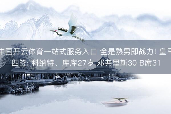 中国开云体育一站式服务入口 全是熟男即战力! 皇马四签: 科纳特、库库27岁 邓弗里斯30 B席31