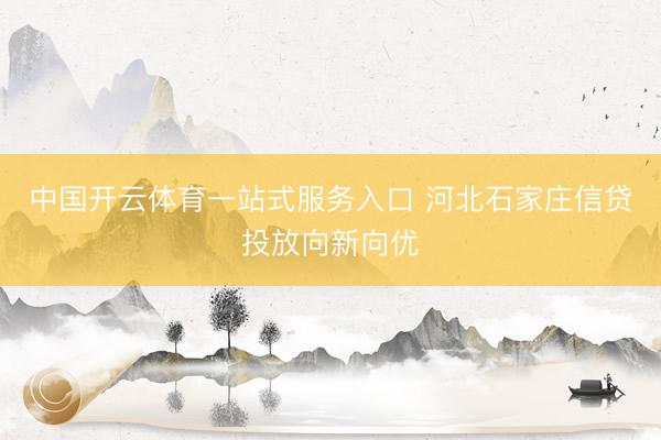 中国开云体育一站式服务入口 河北石家庄信贷投放向新向优