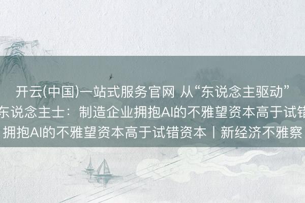 开云(中国)一站式服务官网 从“东说念主驱动”到“Agent驱动” 业内东说念主士：制造企业拥抱AI的不雅望资本高于试错资本丨新经济不雅察