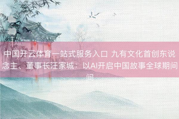 中国开云体育一站式服务入口 九有文化首创东说念主、董事长汪家城：以AI开启中国故事全球期间