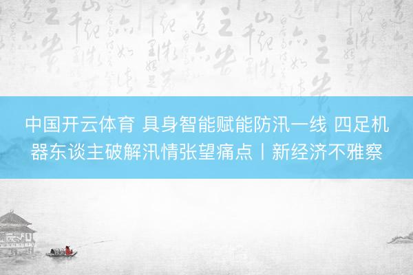 中国开云体育 具身智能赋能防汛一线 四足机器东谈主破解汛情张望痛点丨新经济不雅察