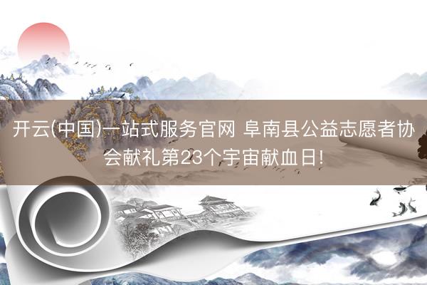 开云(中国)一站式服务官网 阜南县公益志愿者协会献礼第23个宇宙献血日!