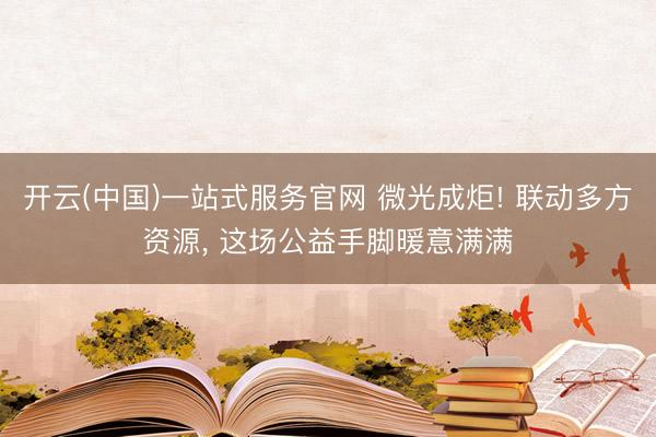 开云(中国)一站式服务官网 微光成炬! 联动多方资源， 这场公益手脚暖意满满