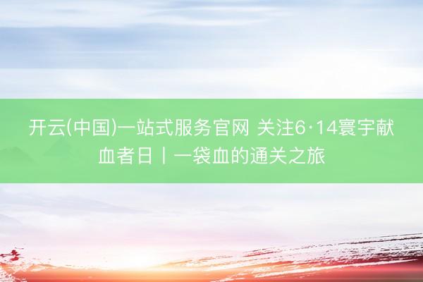 开云(中国)一站式服务官网 关注6·14寰宇献血者日丨一袋血的通关之旅