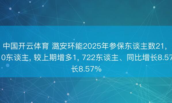 中国开云体育 潞安环能2025年参保东谈主数21, 810东谈主, 较上期增多1, 722东谈主、同比增长8.57%
