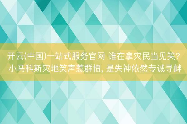 开云(中国)一站式服务官网 谁在拿灾民当见笑? 小马科斯灾地笑声惹群愤, 是失神依然专诚寻衅