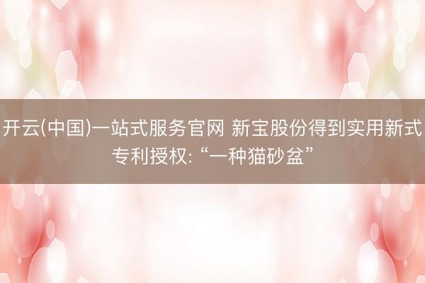 开云(中国)一站式服务官网 新宝股份得到实用新式专利授权: “一种猫砂盆”