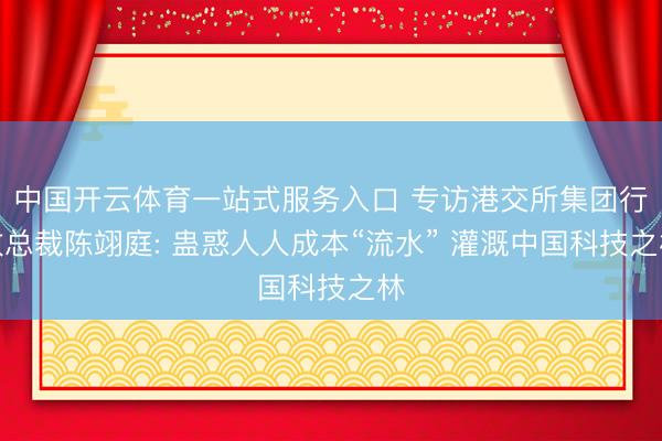 中国开云体育一站式服务入口 专访港交所集团行政总裁陈翊庭: 蛊惑人人成本“流水” 灌溉中国科技之林
