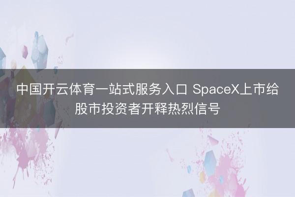 中国开云体育一站式服务入口 SpaceX上市给股市投资者开释热烈信号