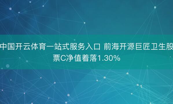 中国开云体育一站式服务入口 前海开源巨匠卫生股票C净值着落1.30%