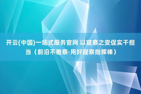 开云(中国)一站式服务官网 以窥察之变促实干担当（前沿不雅察·用好窥察指挥棒）