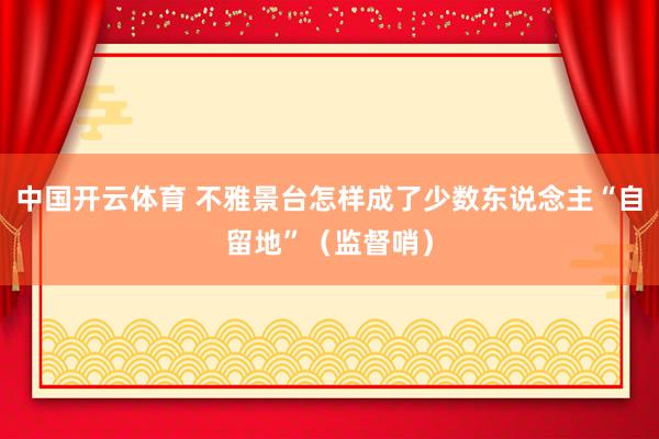 中国开云体育 不雅景台怎样成了少数东说念主“自留地”（监督哨）