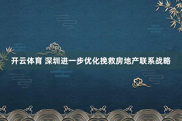 开云体育 深圳进一步优化挽救房地产联系战略