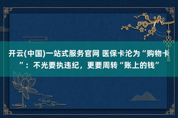 开云(中国)一站式服务官网 医保卡沦为“购物卡”：不光要执违纪，更要周转“账上的钱”