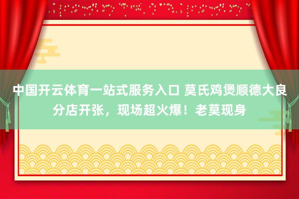 中国开云体育一站式服务入口 莫氏鸡煲顺德大良分店开张，现场超火爆！老莫现身