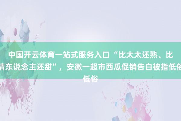中国开云体育一站式服务入口 “比太太还熟、比情东说念主还甜”，安徽一超市西瓜促销告白被指低俗