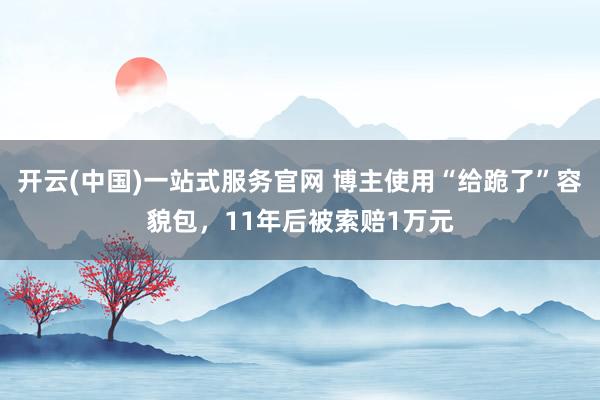 开云(中国)一站式服务官网 博主使用“给跪了”容貌包，11年后被索赔1万元