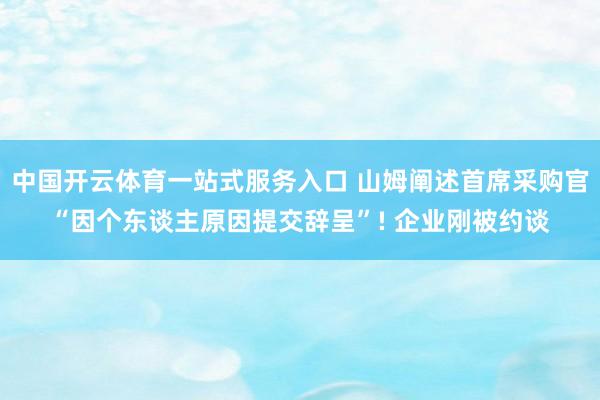 中国开云体育一站式服务入口 山姆阐述首席采购官“因个东谈主原因提交辞呈”! 企业刚被约谈