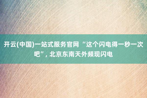 开云(中国)一站式服务官网 “这个闪电得一秒一次吧”， 北京东南天外频现闪电