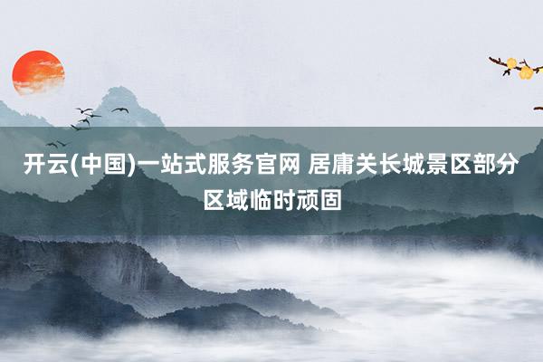 开云(中国)一站式服务官网 居庸关长城景区部分区域临时顽固