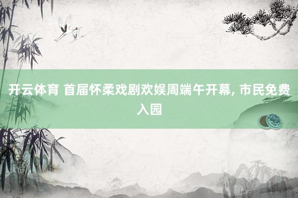 开云体育 首届怀柔戏剧欢娱周端午开幕， 市民免费入园