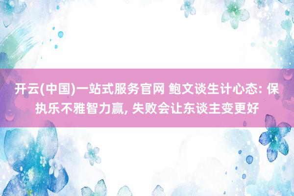 开云(中国)一站式服务官网 鲍文谈生计心态: 保执乐不雅智力赢， 失败会让东谈主变更好