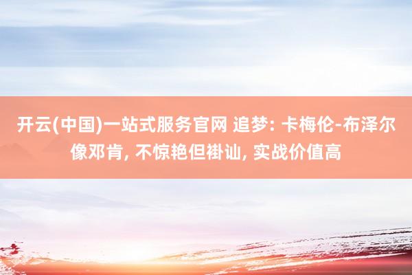 开云(中国)一站式服务官网 追梦: 卡梅伦-布泽尔像邓肯, 不惊艳但褂讪, 实战价值高