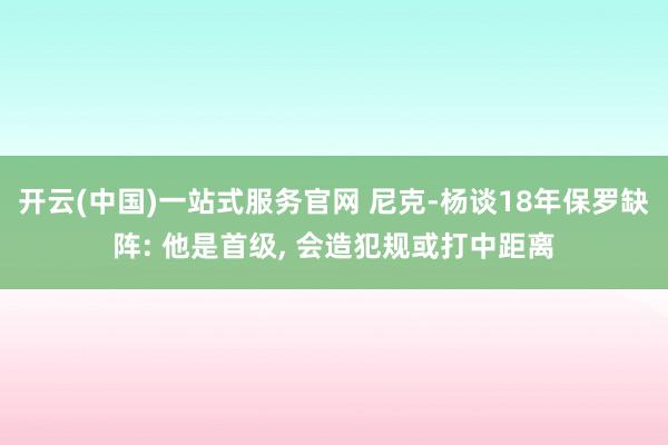开云(中国)一站式服务官网 尼克-杨谈18年保罗缺阵: 他是首级， 会造犯规或打中距离