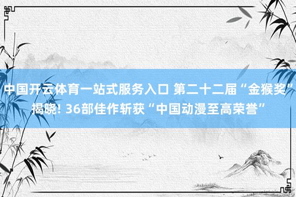 中国开云体育一站式服务入口 第二十二届“金猴奖”揭晓! 36部佳作斩获“中国动漫至高荣誉”