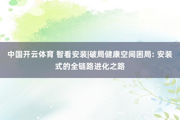 中国开云体育 智看安装|破局健康空间困局: 安装式的全链路进化之路