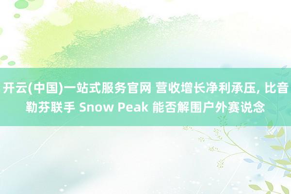 开云(中国)一站式服务官网 营收增长净利承压， 比音勒芬联手 Snow Peak 能否解围户外赛说念