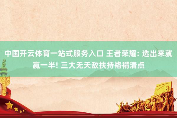 中国开云体育一站式服务入口 王者荣耀: 选出来就赢一半! 三大无天敌扶持袼褙清点