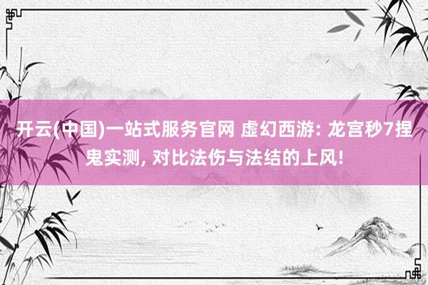 开云(中国)一站式服务官网 虚幻西游: 龙宫秒7捏鬼实测, 对比法伤与法结的上风!