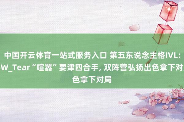 中国开云体育一站式服务入口 第五东说念主格IVL: GW_Tear“喧嚣”要津四合手, 双阵营弘扬出色拿下对局