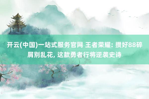 开云(中国)一站式服务官网 王者荣耀: 攒好88碎屑别乱花, 这款勇者行将逆袭史诗